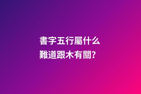 書字五行屬什么 難道跟木有關？